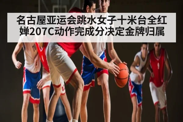 名古屋亚运会跳水女子十米台全红婵207C动作完成分决定金牌归属