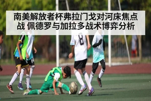 南美解放者杯弗拉门戈对河床焦点战 佩德罗与加拉多战术博弈分析