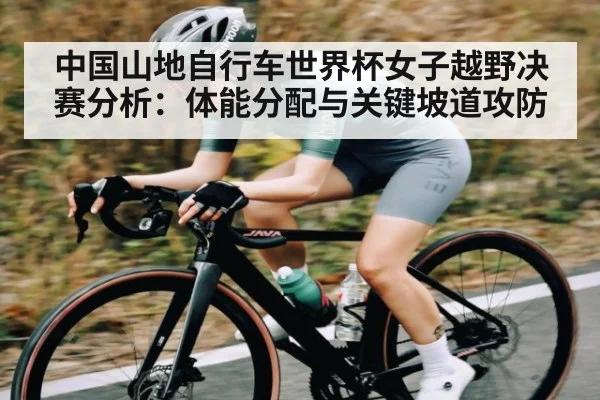 中国山地自行车世界杯女子越野决赛分析：体能分配与关键坡道攻防