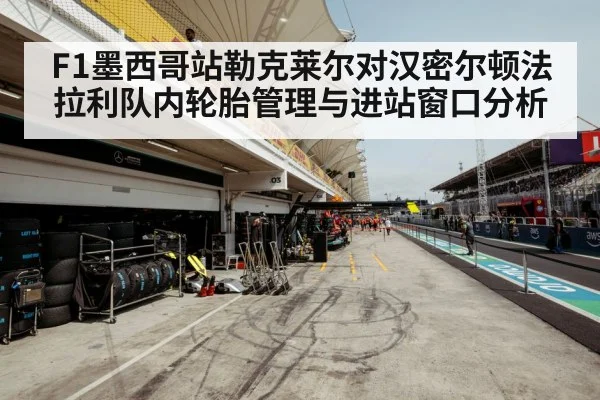F1墨西哥站勒克莱尔对汉密尔顿法拉利队内轮胎管理与进站窗口分析