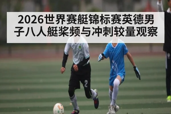 2026世界赛艇锦标赛英德男子八人艇桨频与冲刺较量观察